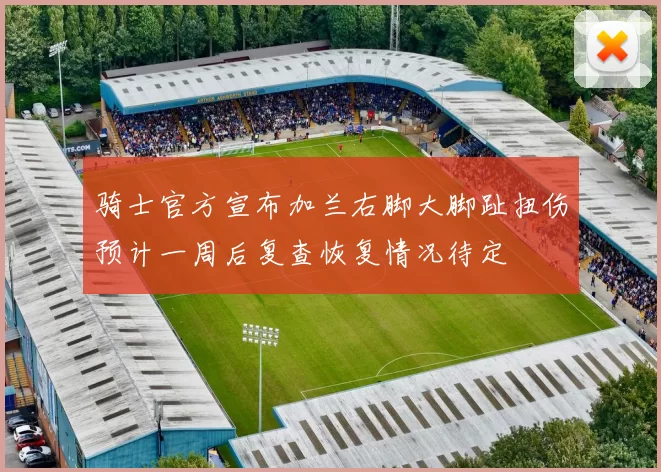 骑士官方宣布加兰右脚大脚趾扭伤预计一周后复查恢复情况待定