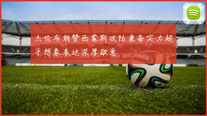 杰伦布朗赞西蒙斯攻防兼备实力超乎想象表达深厚敬意