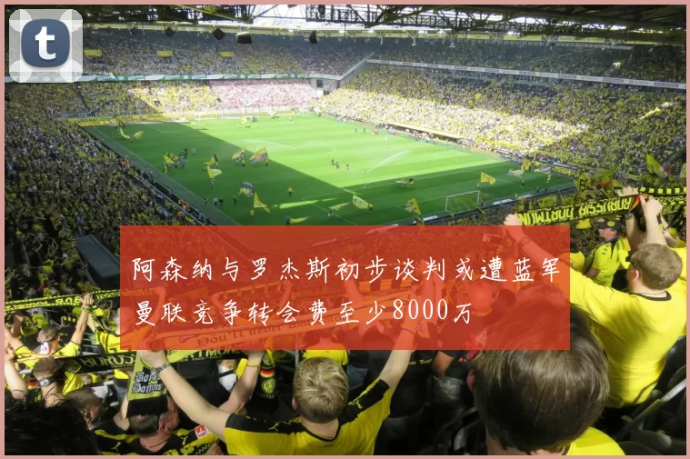 阿森纳与罗杰斯初步谈判或遭蓝军曼联竞争转会费至少8000万