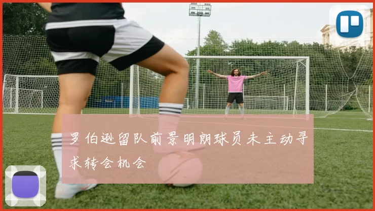 罗伯逊留队前景明朗球员未主动寻求转会机会