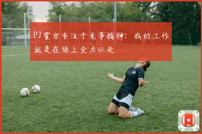 PJ霍尔专注于竞争精神：我的工作就是在场上全力以赴