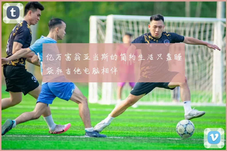 亿万富翁亚当斯的简约生活只靠睡袋和吉他电脑相伴