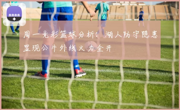 周一竞彩篮球分析：湖人防守隐患显现公牛外线火力全开