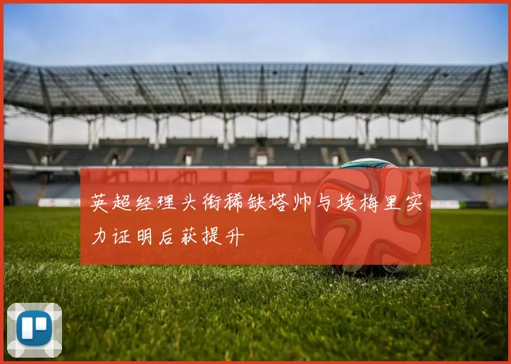 英超经理头衔稀缺塔帅与埃梅里实力证明后获提升