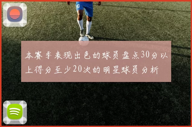 本赛季表现出色的球员盘点30分以上得分至少20次的明星球员分析