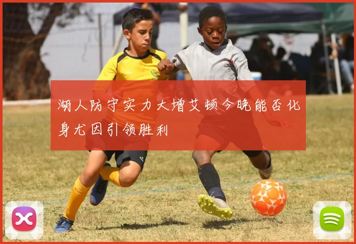 湖人防守实力大增艾顿今晚能否化身尤因引领胜利
