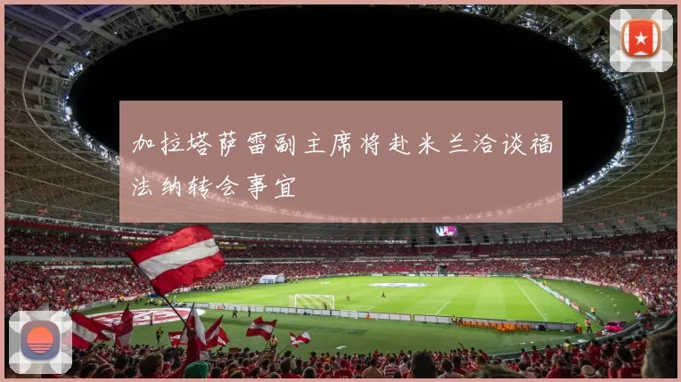 加拉塔萨雷副主席将赴米兰洽谈福法纳转会事宜