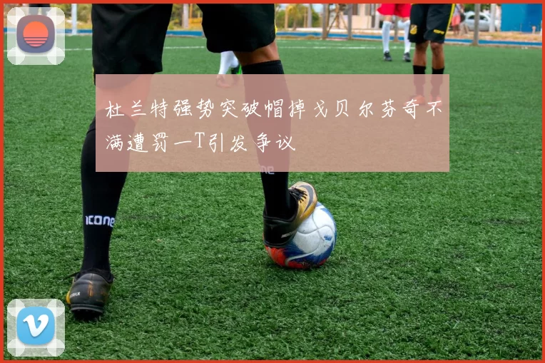 杜兰特强势突破帽掉戈贝尔芬奇不满遭罚一T引发争议