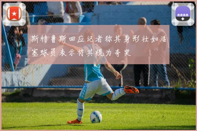 斯特鲁斯回应记者称其身形壮如活塞球员表示将其视为夸奖