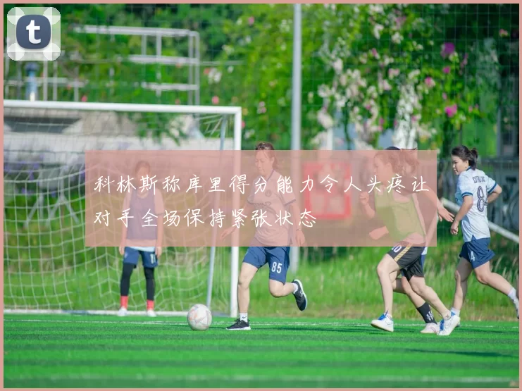 科林斯称库里得分能力令人头疼让对手全场保持紧张状态